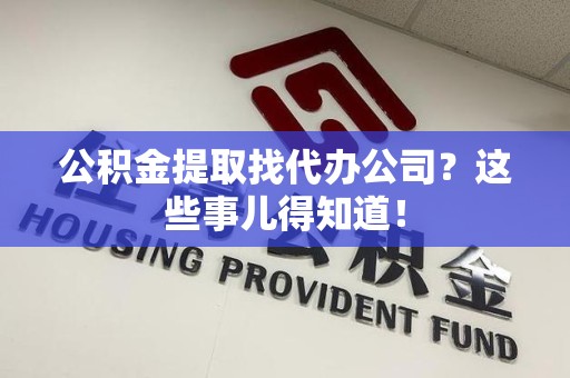 连江公积金提取找代办公司？这些事儿得知道！