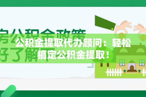 连江公积金提取代办顾问：轻松搞定公积金提取！