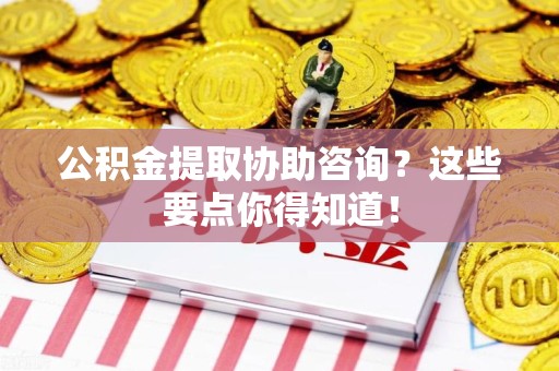 连江公积金提取协助咨询？这些要点你得知道！