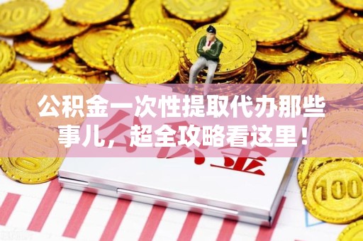 连江公积金一次性提取代办那些事儿，超全攻略看这里！