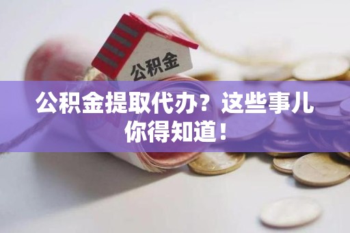 连江公积金提取代办？这些事儿你得知道！