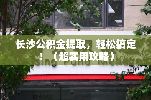 连江长沙公积金提取，轻松搞定！（超实用攻略）