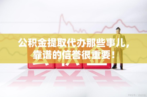连江公积金提取代办那些事儿，靠谱的信誉很重要！