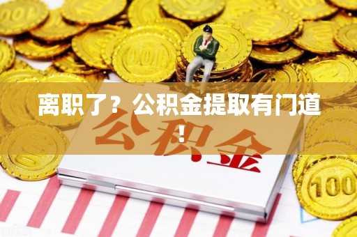 连江离职了?公积金提取有门道! 连江离职了?公积金提取有门道!
