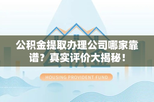 连江公积金提取办理公司哪家靠谱?真实评价大揭秘! 连江公积金提取办理公司哪家靠谱?真实评价大揭秘!