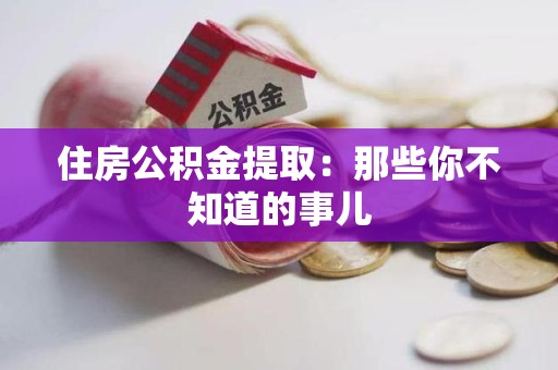 连江住房公积金提取：那些你不知道的事儿
