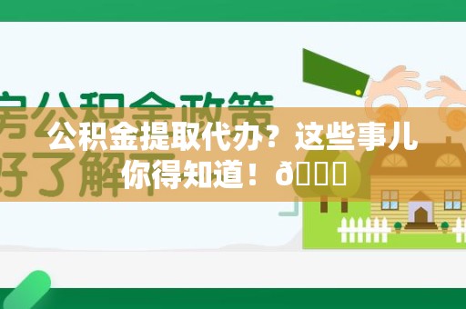 连江公积金提取代办？这些事儿你得知道！😎