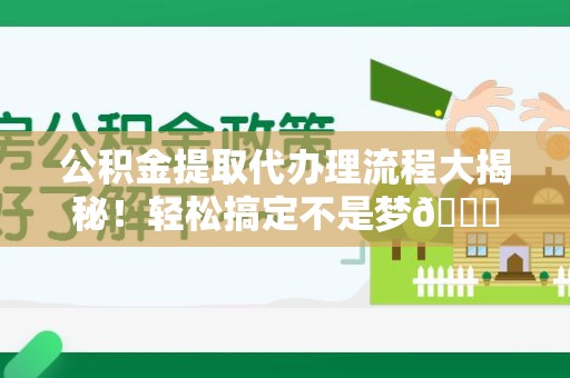 连江公积金提取代办理流程大揭秘！轻松搞定不是梦😎