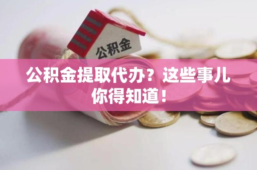 连江公积金提取代办？这些事儿你得知道！