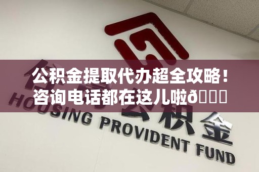 连江公积金提取代办超全攻略！咨询电话都在这儿啦😎