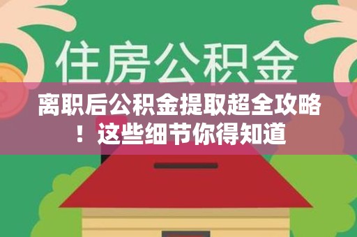 连江离职后公积金提取超全攻略！这些细节你得知道