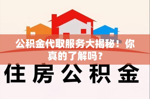 连江公积金代取服务大揭秘！你真的了解吗？