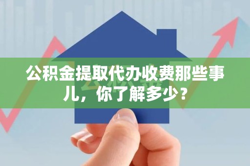连江公积金提取代办收费那些事儿,你了解多少? 连江公积金提取代办收费那些事儿,你了解多少?