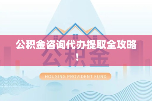 连江公积金咨询代办提取全攻略！