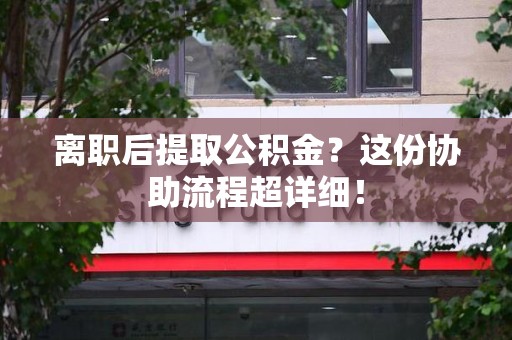 连江离职后提取公积金?这份协助流程超详细! 连江离职后提取公积金?这份协助流程超详细!