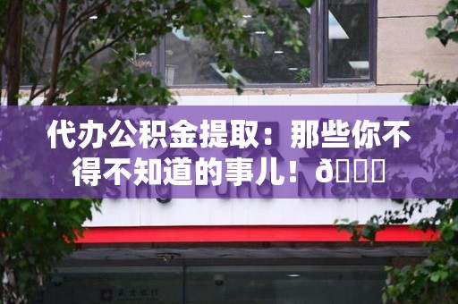 连江代办公积金提取：那些你不得不知道的事儿！😎