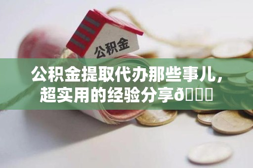 连江公积金提取代办那些事儿，超实用的经验分享😎