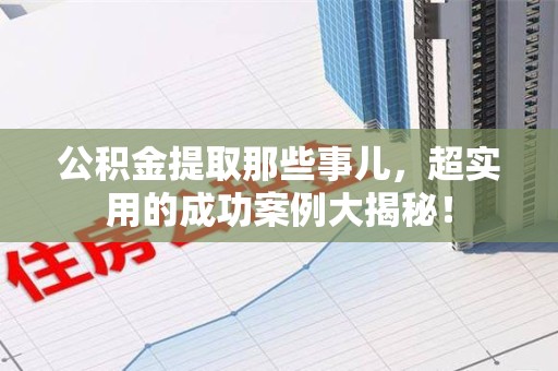 连江公积金提取那些事儿，超实用的成功案例大揭秘！