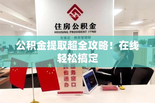 连江公积金提取超全攻略!在线轻松搞定 连江公积金提取超全攻略!在线轻松搞定