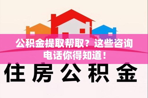 连江公积金提取帮取？这些咨询电话你得知道！