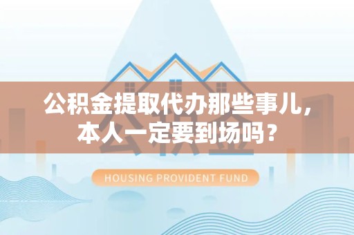 连江公积金提取代办那些事儿，本人一定要到场吗？