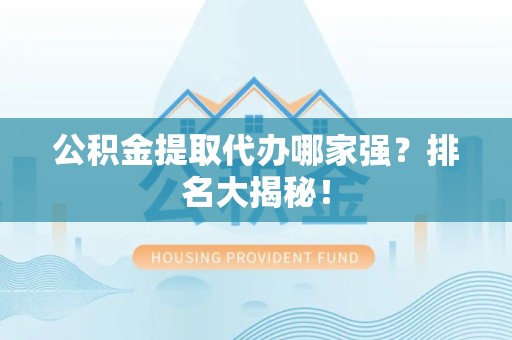 连江公积金提取代办哪家强？排名大揭秘！