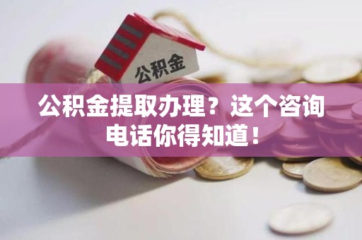连江公积金提取办理？这个咨询电话你得知道！