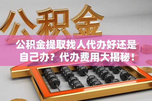 连江公积金提取找人代办好还是自己办？代办费用大揭秘！
