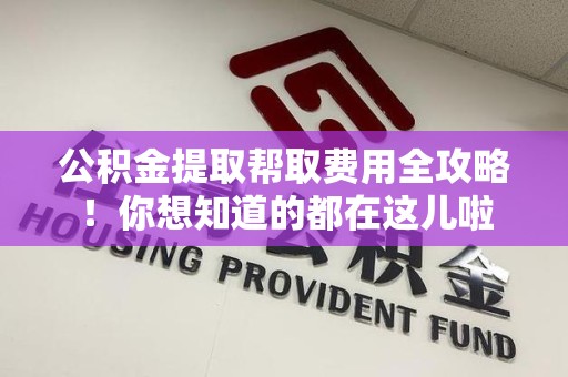 连江公积金提取帮取费用全攻略!你想知道的都在这儿啦 连江公积金提取帮取费用全攻略!你想知道的都在这儿啦