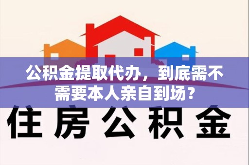 连江公积金提取代办,到底需不需要本人亲自到场? 连江公积金提取代办,到底需不需要本人亲自到场?