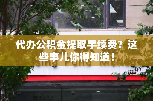 连江代办公积金提取手续费？这些事儿你得知道！