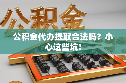 连江公积金代办提取合法吗?小心这些坑! 连江公积金代办提取合法吗?小心这些坑!