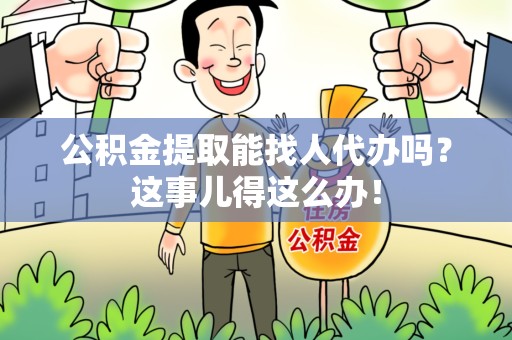 连江公积金提取能找人代办吗？这事儿得这么办！