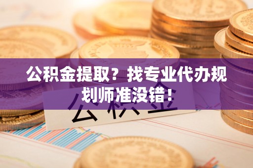 连江公积金提取？找专业代办规划师准没错！
