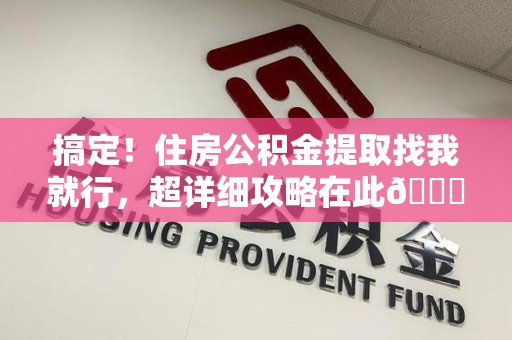 连江搞定!住房公积金提取找我就行,超详细攻略在此😎 连江搞定!住房公积金提取找我就行,超详细攻略在此😎