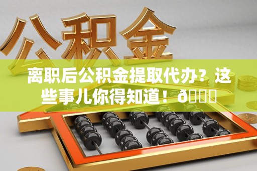 连江离职后公积金提取代办？这些事儿你得知道！😎