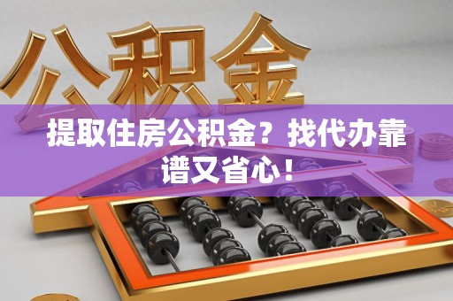 连江提取住房公积金？找代办靠谱又省心！