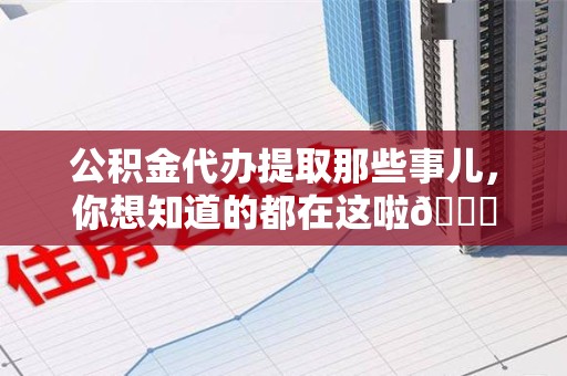 连江公积金代办提取那些事儿，你想知道的都在这啦😉