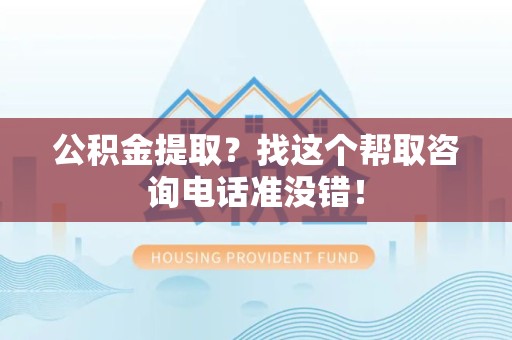 连江公积金提取？找这个帮取咨询电话准没错！