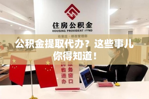 连江公积金提取代办？这些事儿你得知道！