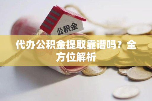 连江代办公积金提取靠谱吗？全方位解析