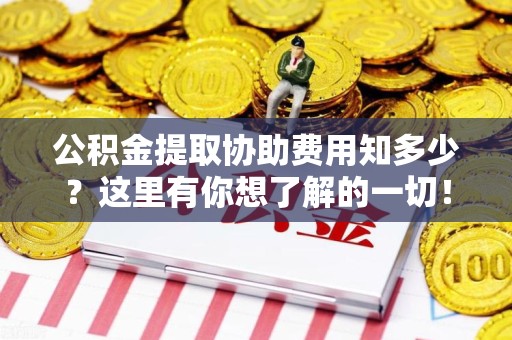 连江公积金提取协助费用知多少？这里有你想了解的一切！