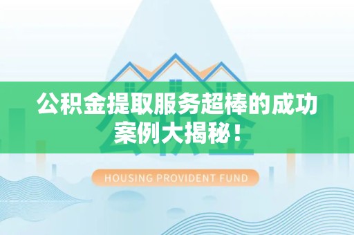 连江公积金提取服务超棒的成功案例大揭秘！