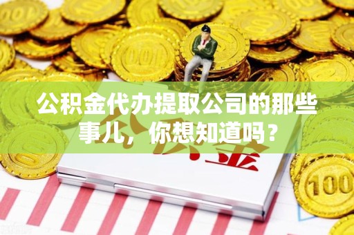 连江公积金代办提取公司的那些事儿，你想知道吗？