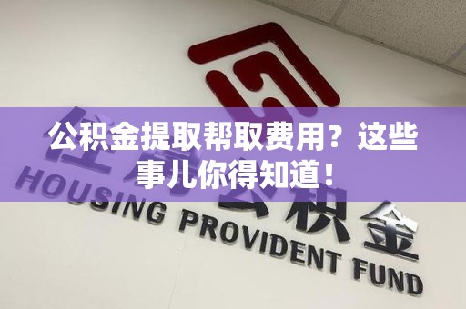 连江公积金提取帮取费用？这些事儿你得知道！