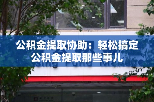 连江公积金提取协助:轻松搞定公积金提取那些事儿 连江公积金提取协助:轻松搞定公积金提取那些事儿