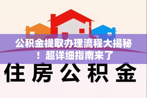 连江公积金提取办理流程大揭秘！超详细指南来了