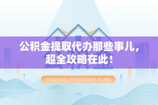 连江公积金提取代办那些事儿,超全攻略在此! 连江公积金提取代办那些事儿,超全攻略在此!