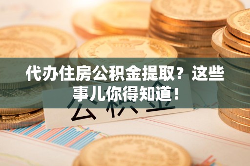 连江代办住房公积金提取？这些事儿你得知道！