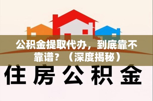 连江公积金提取代办,到底靠不靠谱?(深度揭秘) 连江公积金提取代办,到底靠不靠谱?(深度揭秘)